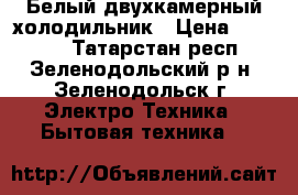 Белый двухкамерный холодильник › Цена ­ 13 000 - Татарстан респ., Зеленодольский р-н, Зеленодольск г. Электро-Техника » Бытовая техника   